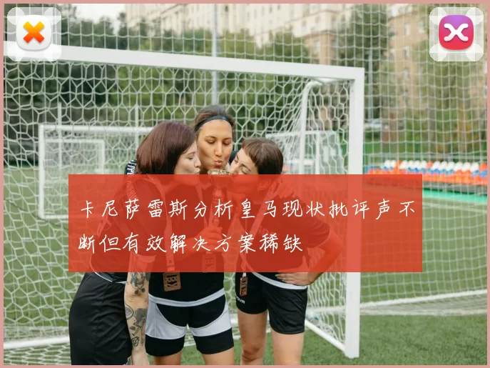 卡尼萨雷斯分析皇马现状批评声不断但有效解决方案稀缺