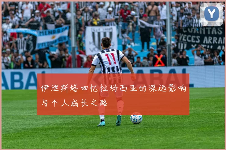 伊涅斯塔回忆拉玛西亚的深远影响与个人成长之路