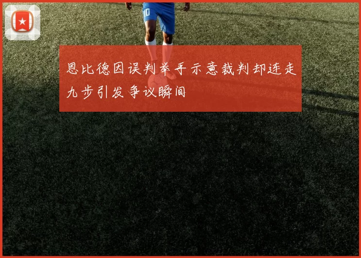 恩比德因误判举手示意裁判却连走九步引发争议瞬间