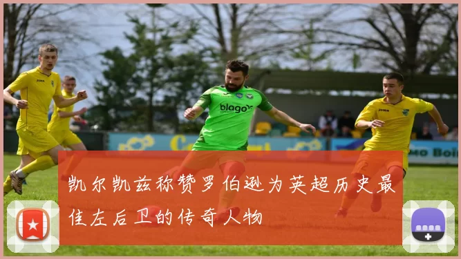 凯尔凯兹称赞罗伯逊为英超历史最佳左后卫的传奇人物