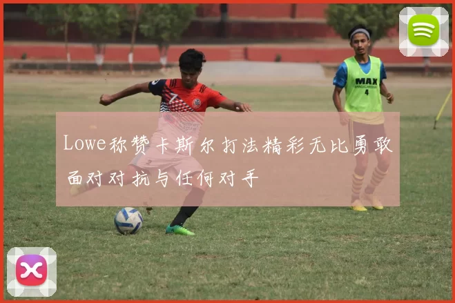 Lowe称赞卡斯尔打法精彩无比勇敢面对对抗与任何对手