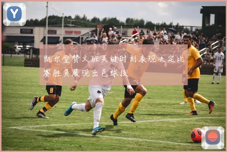 凯尔登赞文班关键时刻表现决定比赛胜负展现出色球技