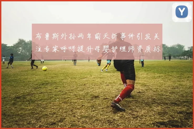 布鲁斯外孙两年前夭折事件引发关注专家呼吁提升母婴护理师资质标准