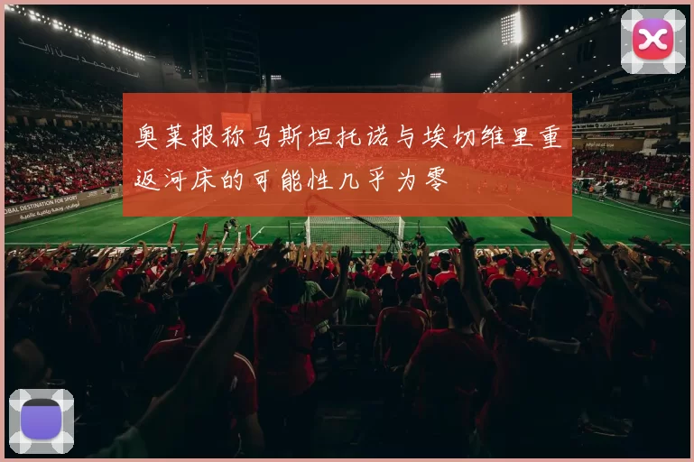 奥莱报称马斯坦托诺与埃切维里重返河床的可能性几乎为零
