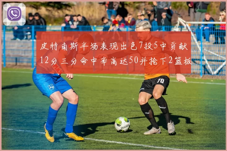 皮特南斯半场表现出色7投5中贡献12分三分命中率高达50并抢下2篮板1盖帽