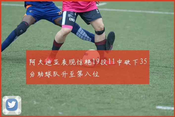 阿夫迪亚表现惊艳19投11中砍下35分助球队升至第八位