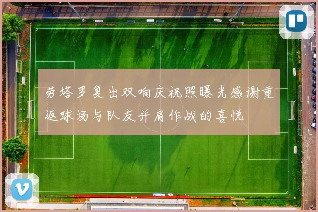 劳塔罗复出双响庆祝照曝光感谢重返球场与队友并肩作战的喜悦