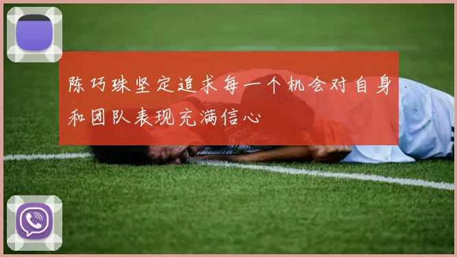 陈巧珠坚定追求每一个机会对自身和团队表现充满信心