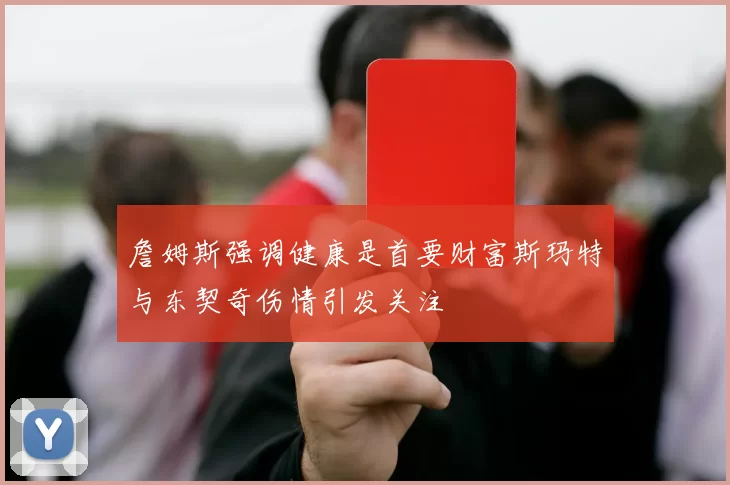 詹姆斯强调健康是首要财富斯玛特与东契奇伤情引发关注