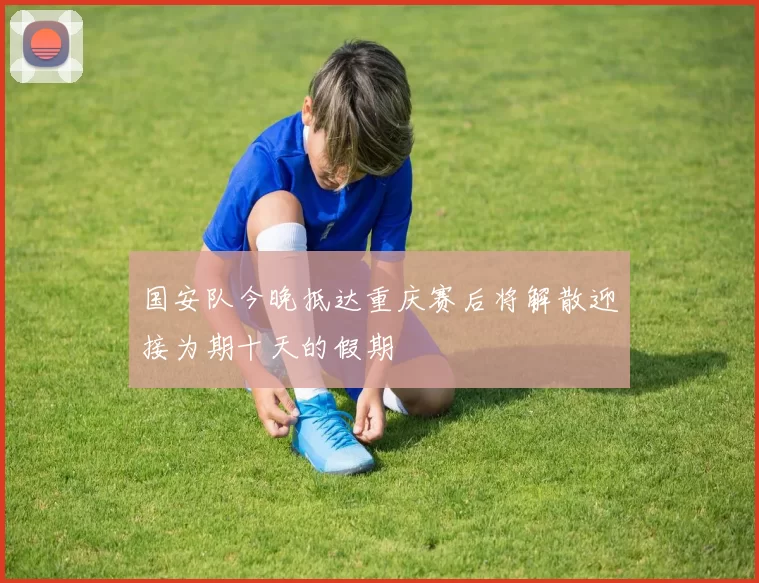国安队今晚抵达重庆赛后将解散迎接为期十天的假期