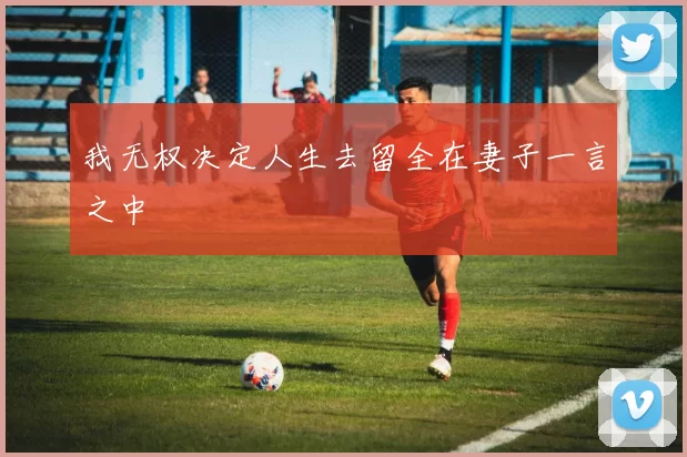 我无权决定人生去留全在妻子一言之中
