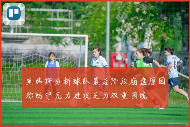 里弗斯分析球队最后阶段崩盘原因称防守无力进攻乏力双重困境