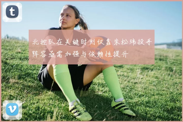北控队在关键时刻仅靠朱松玮投手阵容亟需加强与依赖性提升