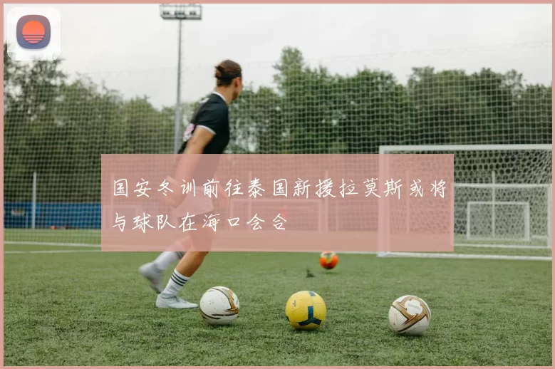 国安冬训前往泰国新援拉莫斯或将与球队在海口会合