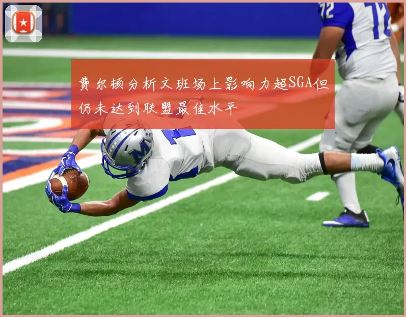 费尔顿分析文班场上影响力超SGA但仍未达到联盟最佳水平