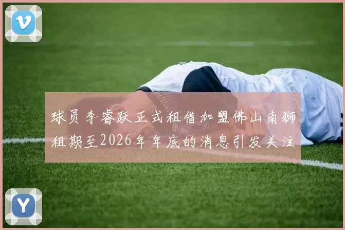 球员李睿跃正式租借加盟佛山南狮租期至2026年年底的消息引发关注