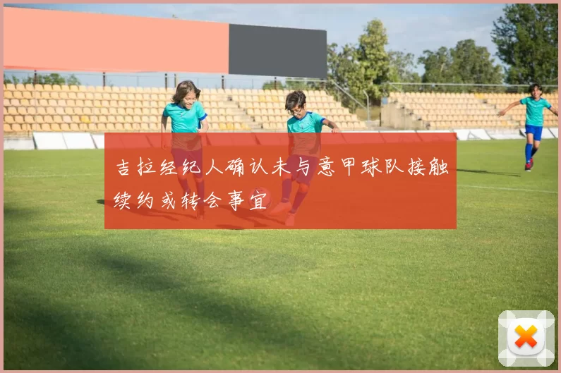 吉拉经纪人确认未与意甲球队接触续约或转会事宜