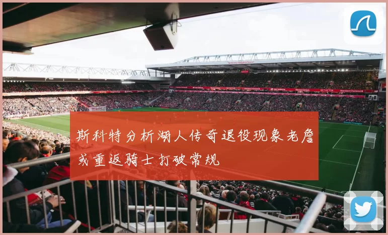 斯科特分析湖人传奇退役现象老詹或重返骑士打破常规