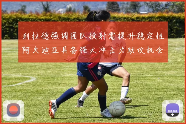 利拉德强调团队投射需提升稳定性阿夫迪亚具备强大冲击力助攻机会