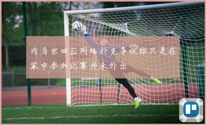 内马尔回应网络扑克争议称只是在家中参加比赛并未外出