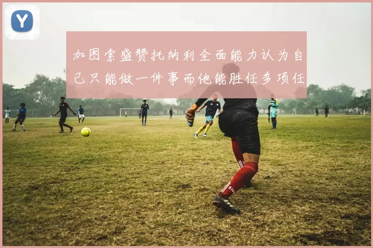 加图索盛赞托纳利全面能力认为自己只能做一件事而他能胜任多项任务