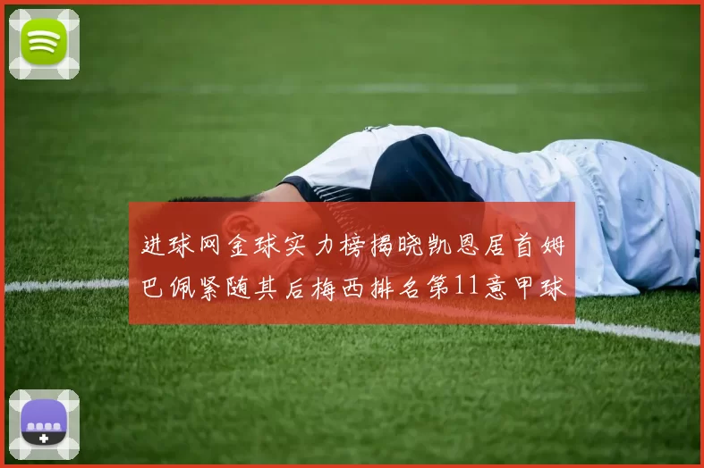 进球网金球实力榜揭晓凯恩居首姆巴佩紧随其后梅西排名第11意甲球员无缘前15