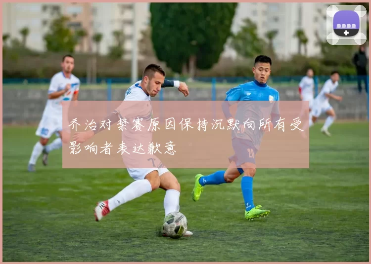 乔治对禁赛原因保持沉默向所有受影响者表达歉意
