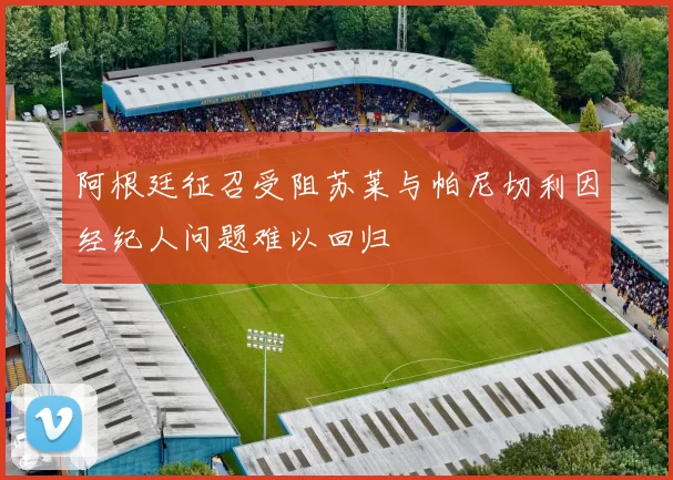 阿根廷征召受阻苏莱与帕尼切利因经纪人问题难以回归