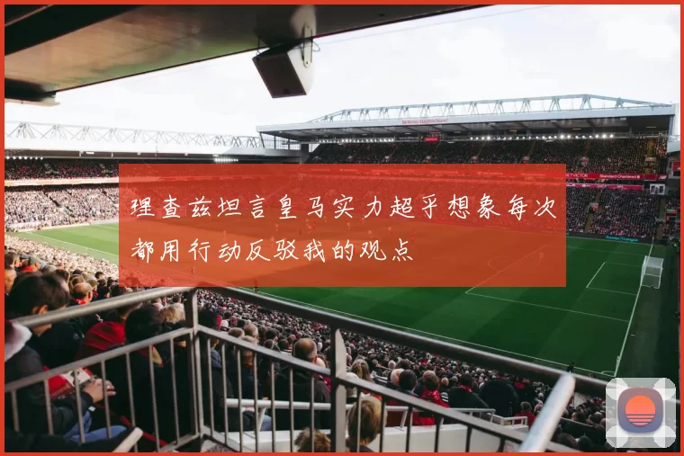 理查兹坦言皇马实力超乎想象每次都用行动反驳我的观点