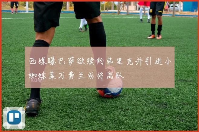 西媒曝巴萨欲续约弗里克并引进小蜘蛛莱万费兰或将离队