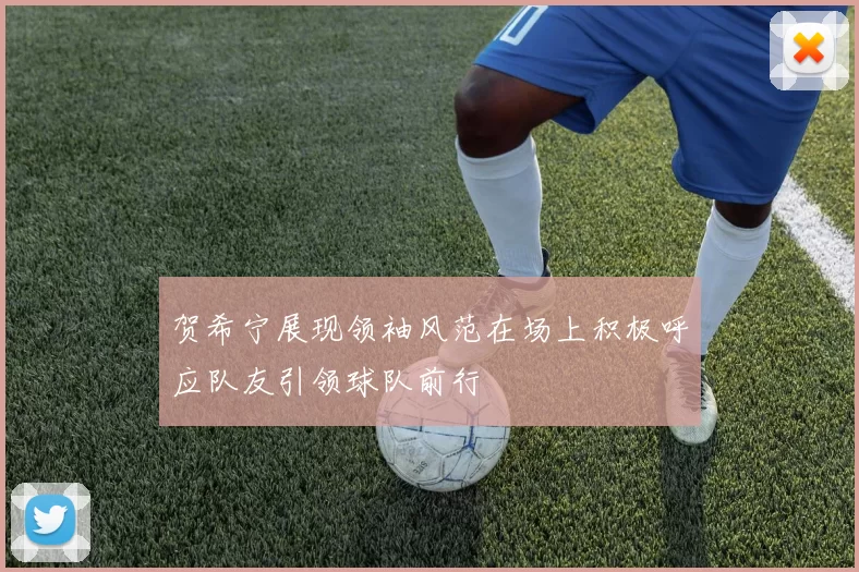 贺希宁展现领袖风范在场上积极呼应队友引领球队前行