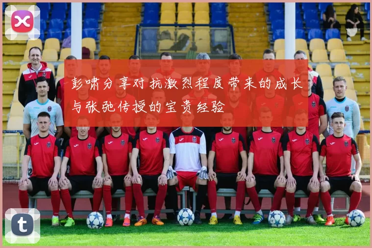 彭啸分享对抗激烈程度带来的成长与张弛传授的宝贵经验