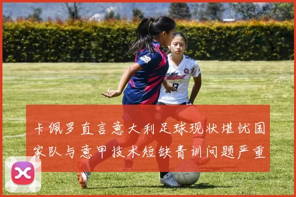 卡佩罗直言意大利足球现状堪忧国家队与意甲技术短缺青训问题严重