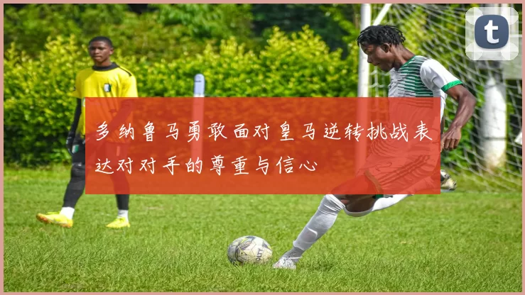 多纳鲁马勇敢面对皇马逆转挑战表达对对手的尊重与信心