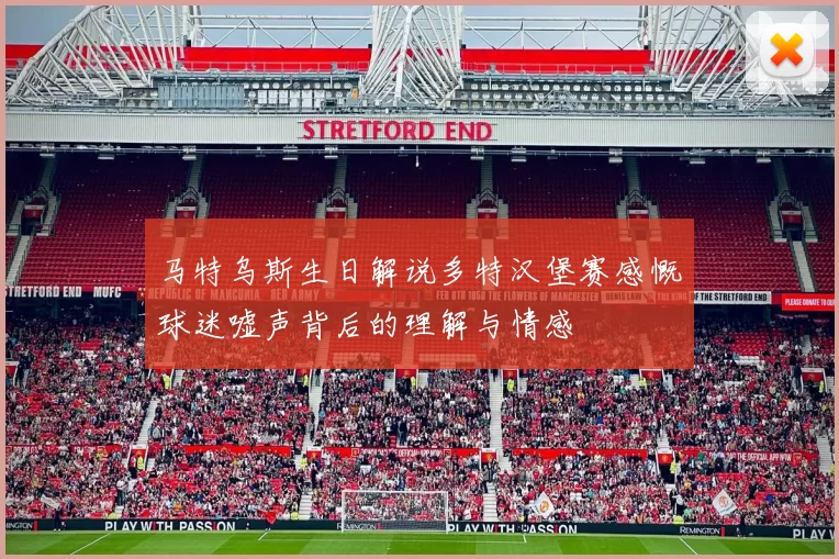 马特乌斯生日解说多特汉堡赛感慨球迷嘘声背后的理解与情感