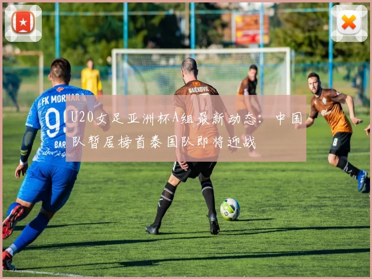 U20女足亚洲杯A组最新动态：中国队暂居榜首泰国队即将迎战