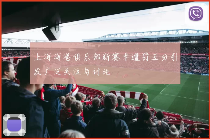 上海海港俱乐部新赛季遭罚五分引发广泛关注与讨论