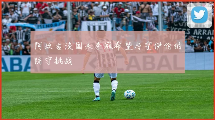 阿坎吉谈国米夺冠希望与霍伊伦的防守挑战